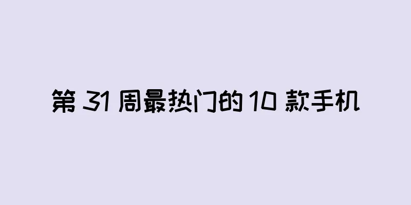 第 31 周最热门的 10 款手机