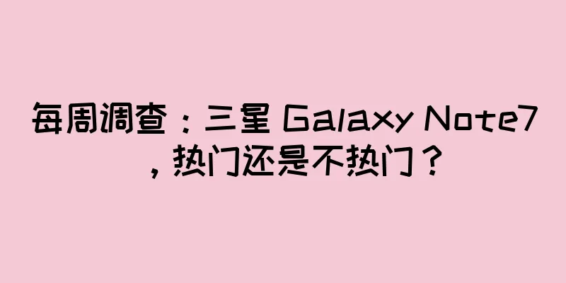 每周调查：三星 Galaxy Note7，热门还是不热门？