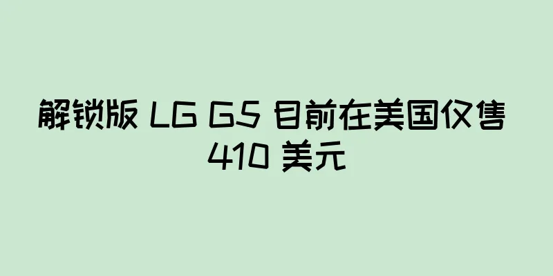 解锁版 LG G5 目前在美国仅售 410 美元