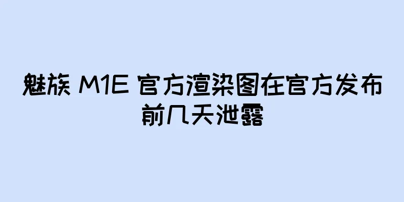 魅族 M1E 官方渲染图在官方发布前几天泄露