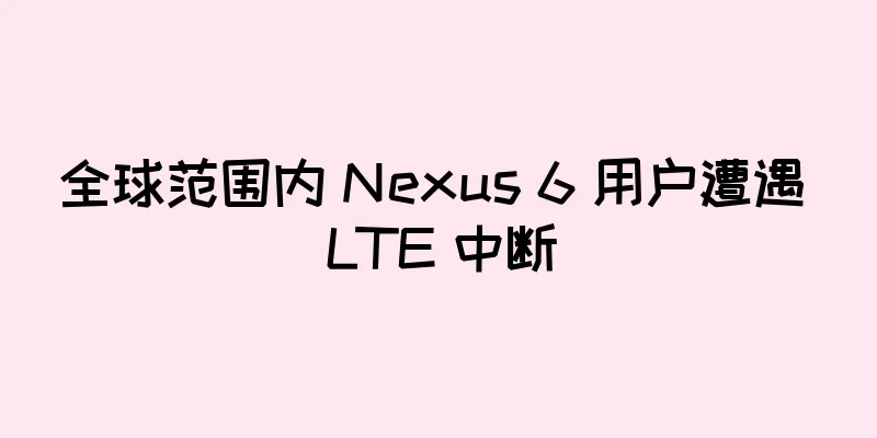 全球范围内 Nexus 6 用户遭遇 LTE 中断