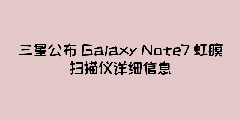 三星公布 Galaxy Note7 虹膜扫描仪详细信息