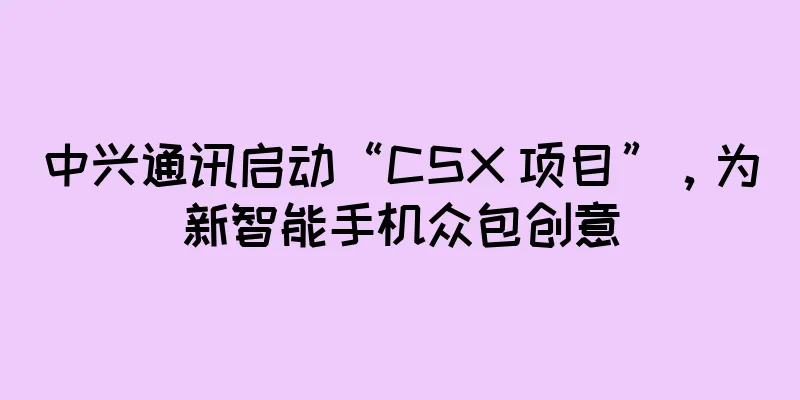 中兴通讯启动“CSX 项目”，为新智能手机众包创意