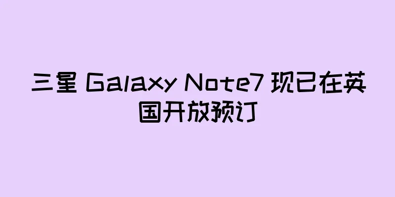 三星 Galaxy Note7 现已在英国开放预订