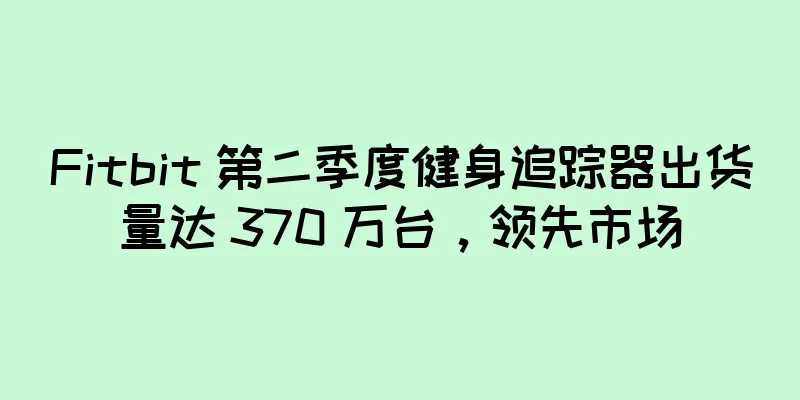 Fitbit 第二季度健身追踪器出货量达 370 万台，领先市场
