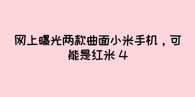 网上曝光两款曲面小米手机，可能是红米 4