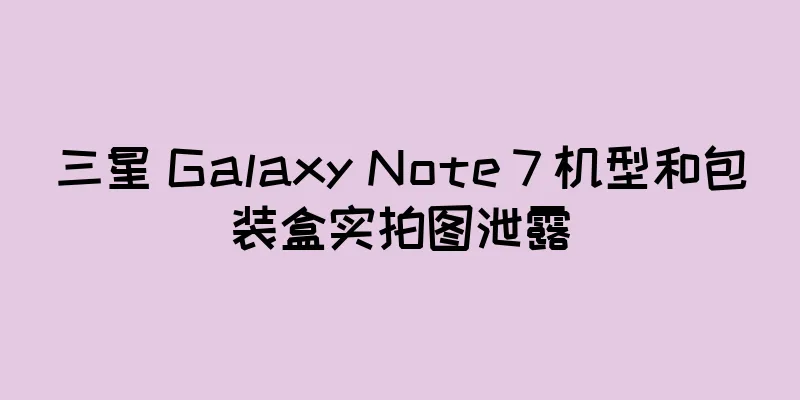 三星 Galaxy Note 7 机型和包装盒实拍图泄露