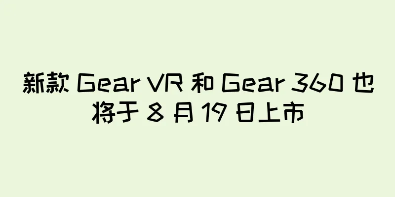 新款 Gear VR 和 Gear 360 也将于 8 月 19 日上市