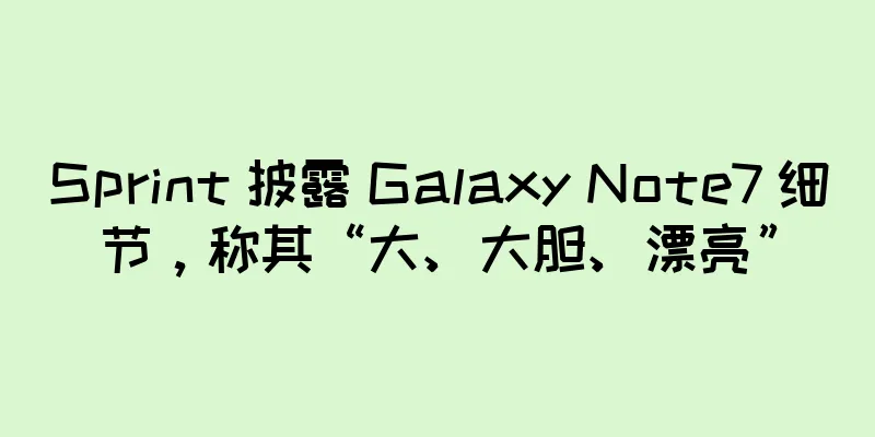 Sprint 披露 Galaxy Note7 细节，称其“大、大胆、漂亮”