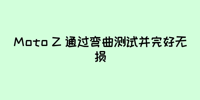 Moto Z 通过弯曲测试并完好无损