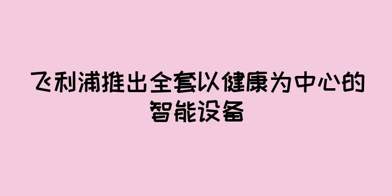 飞利浦推出全套以健康为中心的智能设备