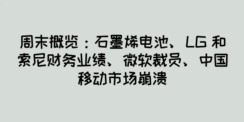 周末概览：石墨烯电池、LG 和索尼财务业绩、微软裁员、中国移动市场崩溃