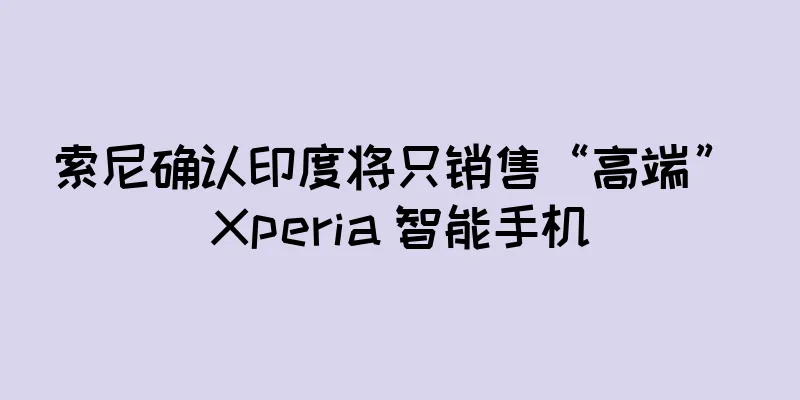 索尼确认印度将只销售“高端” Xperia 智能手机