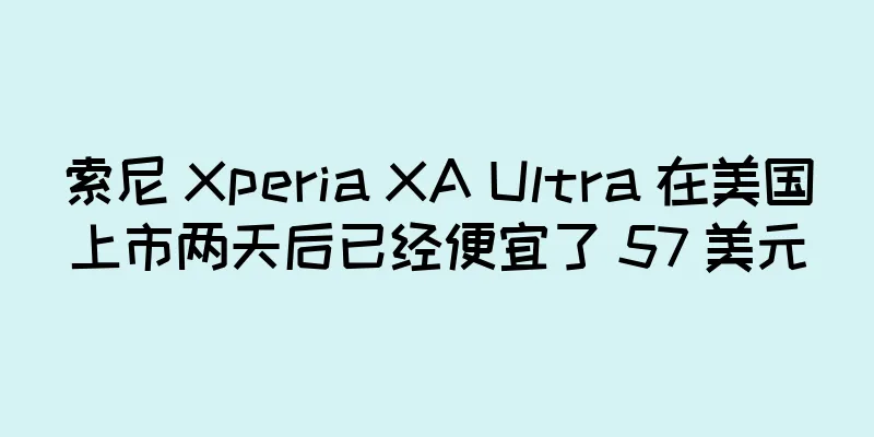 索尼 Xperia XA Ultra 在美国上市两天后已经便宜了 57 美元