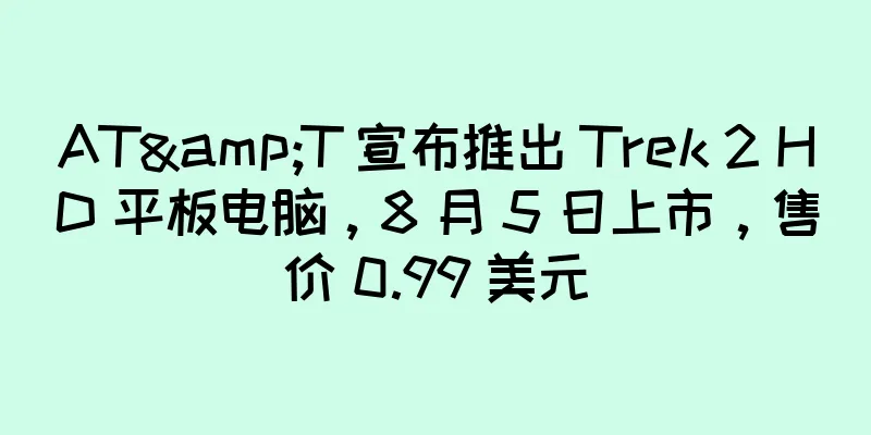 AT&T 宣布推出 Trek 2 HD 平板电脑，8 月 5 日上市，售价 0.99 美元