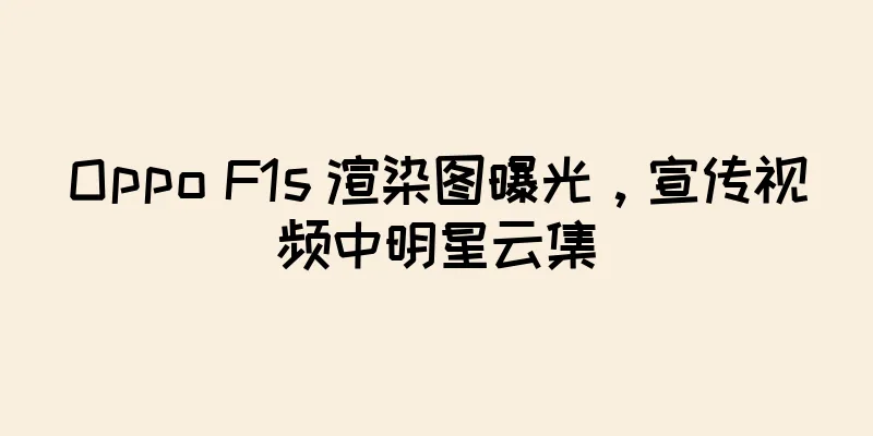 Oppo F1s 渲染图曝光，宣传视频中明星云集