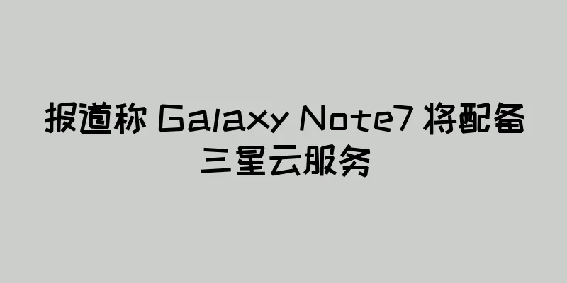 报道称 Galaxy Note7 将配备三星云服务