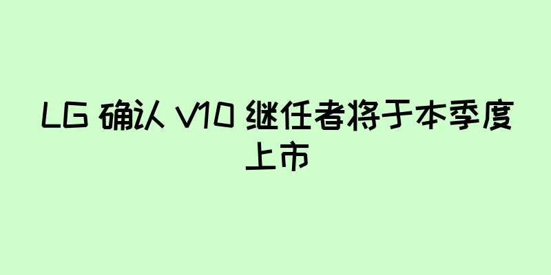 LG 确认 V10 继任者将于本季度上市