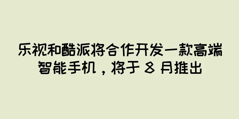 乐视和酷派将合作开发一款高端智能手机，将于 8 月推出