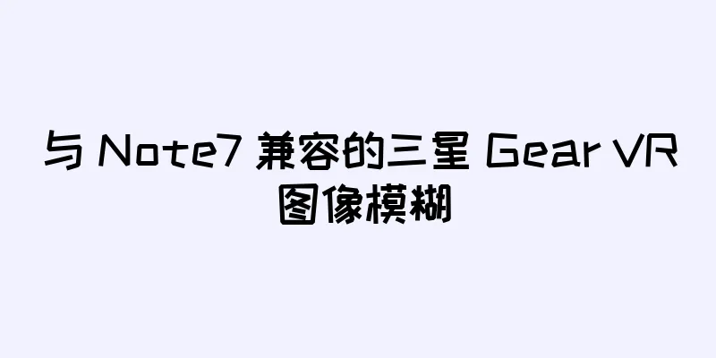 与 Note7 兼容的三星 Gear VR 图像模糊