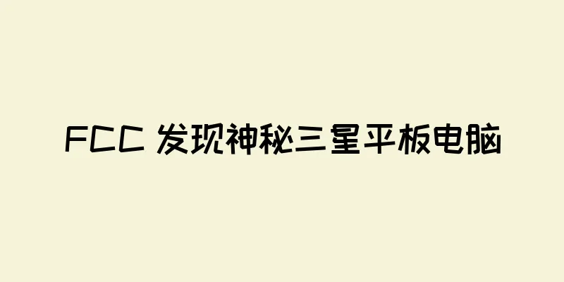 FCC 发现神秘三星平板电脑