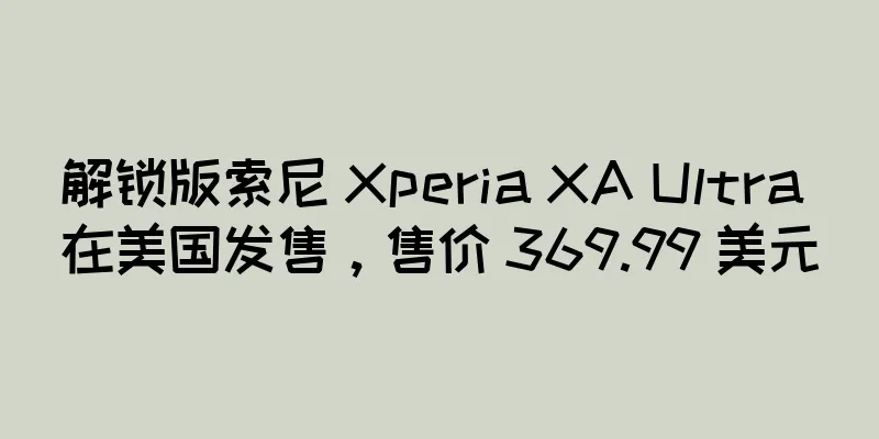 解锁版索尼 Xperia XA Ultra 在美国发售，售价 369.99 美元