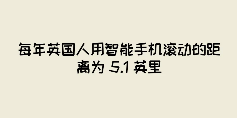 每年英国人用智能手机滚动的距离为 5.1 英里