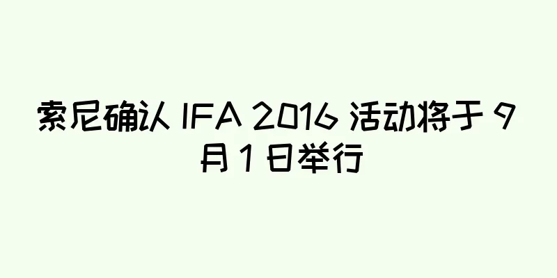 索尼确认 IFA 2016 活动将于 9 月 1 日举行