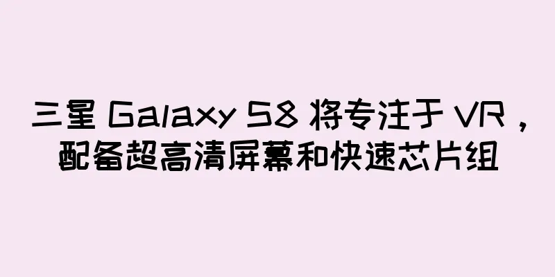 三星 Galaxy S8 将专注于 VR，配备超高清屏幕和快速芯片组