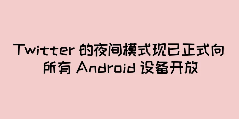 Twitter 的夜间模式现已正式向所有 Android 设备开放