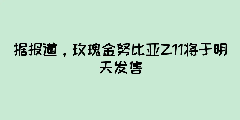 据报道，玫瑰金努比亚Z11将于明天发售