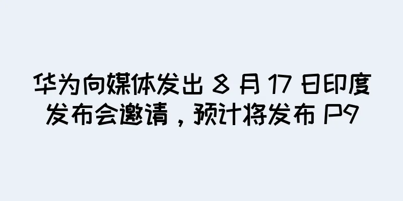 华为向媒体发出 8 月 17 日印度发布会邀请，预计将发布 P9