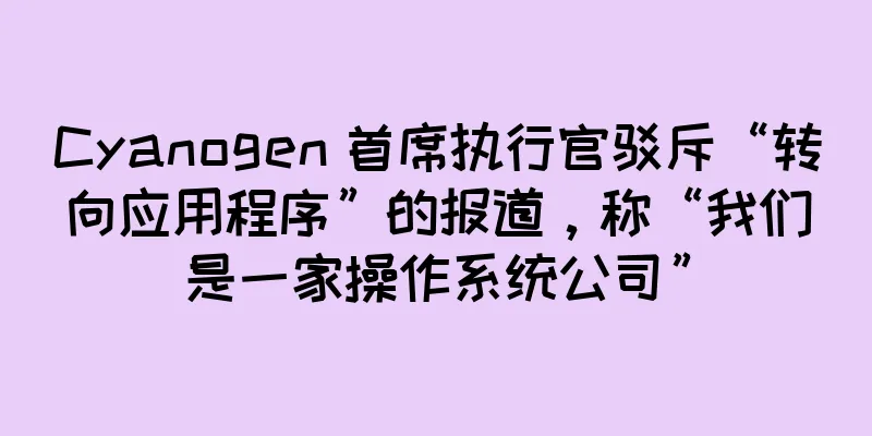 Cyanogen 首席执行官驳斥“转向应用程序”的报道，称“我们是一家操作系统公司”