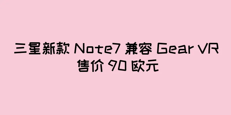 三星新款 Note7 兼容 Gear VR 售价 90 欧元