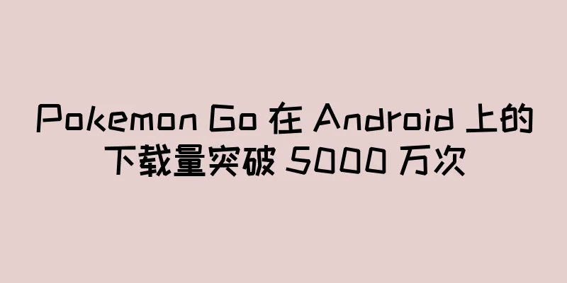 Pokemon Go 在 Android 上的下载量突破 5000 万次