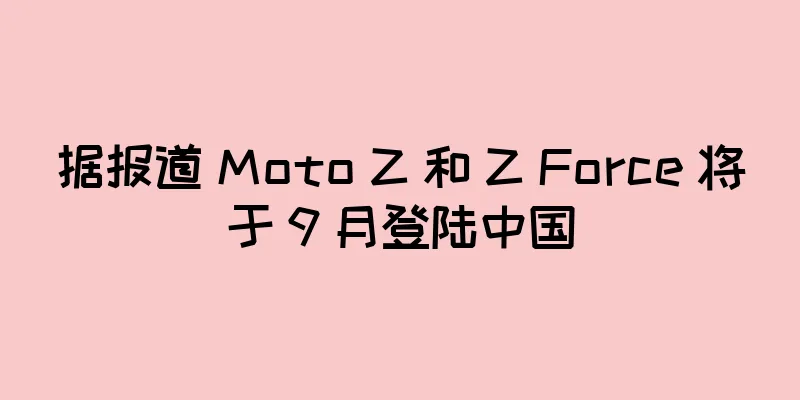 据报道 Moto Z 和 Z Force 将于 9 月登陆中国
