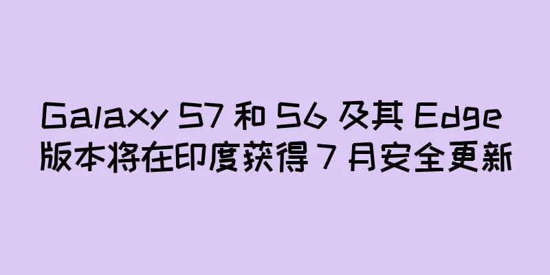 Galaxy S7 和 S6 及其 Edge 版本将在印度获得 7 月安全更新