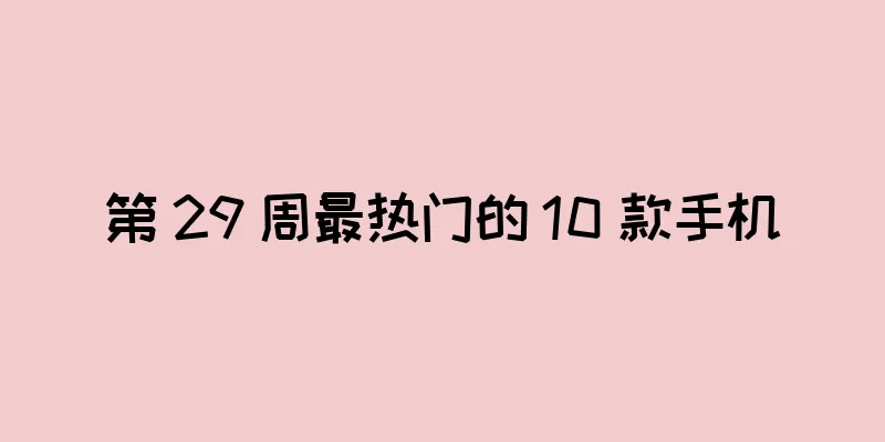 第 29 周最热门的 10 款手机