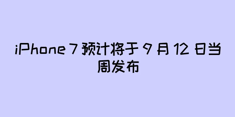 iPhone 7 预计将于 9 月 12 日当周发布