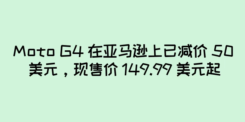 Moto G4 在亚马逊上已减价 50 美元，现售价 149.99 美元起