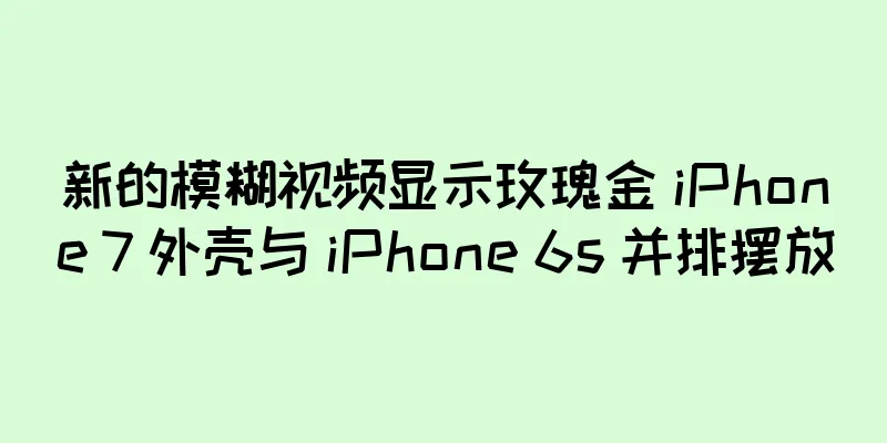 新的模糊视频显示玫瑰金 iPhone 7 外壳与 iPhone 6s 并排摆放