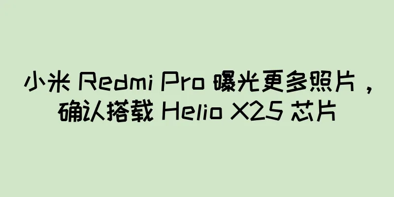 小米 Redmi Pro 曝光更多照片，确认搭载 Helio X25 芯片