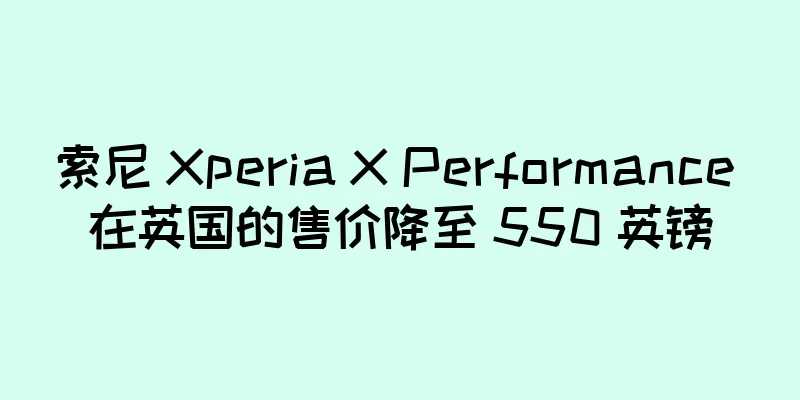 索尼 Xperia X Performance 在英国的售价降至 550 英镑