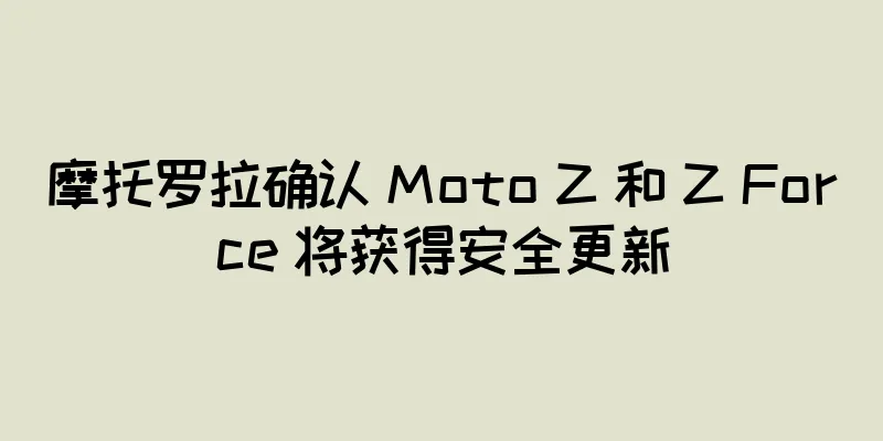 摩托罗拉确认 Moto Z 和 Z Force 将获得安全更新