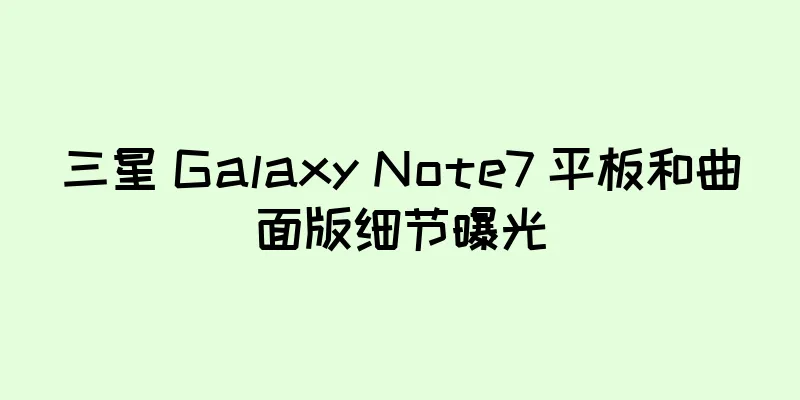 三星 Galaxy Note7 平板和曲面版细节曝光