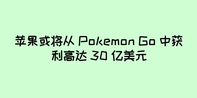 苹果或将从 Pokemon Go 中获利高达 30 亿美元