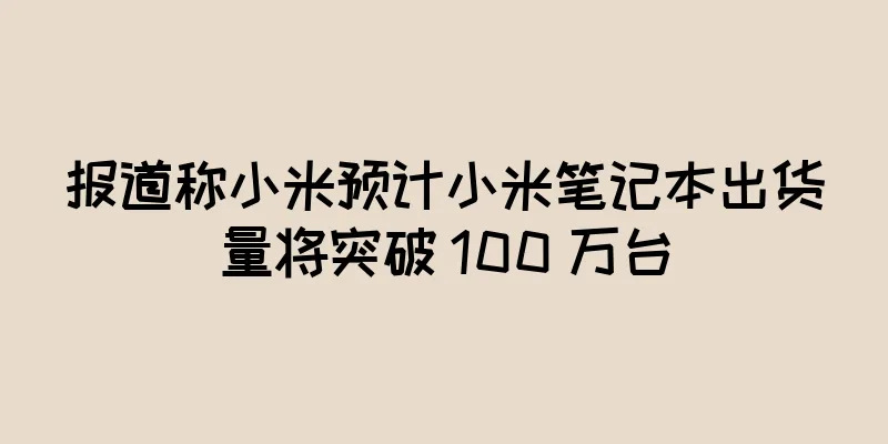 报道称小米预计小米笔记本出货量将突破 100 万台
