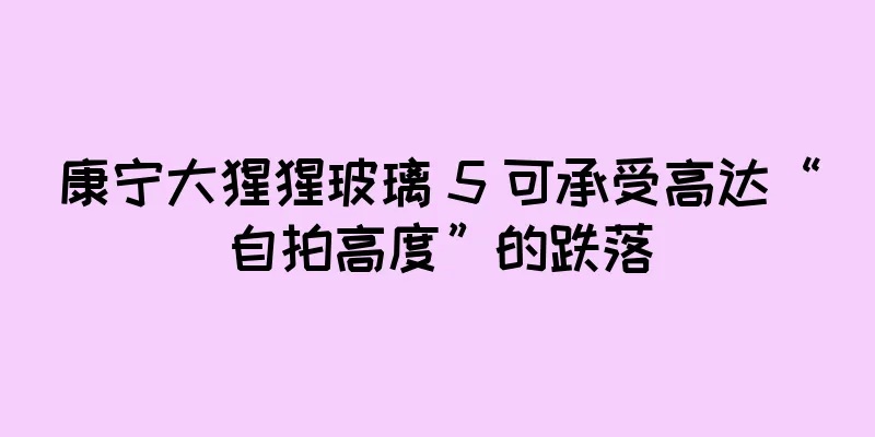 康宁大猩猩玻璃 5 可承受高达“自拍高度”的跌落