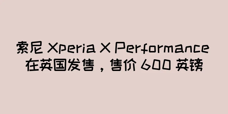 索尼 Xperia X Performance 在英国发售，售价 600 英镑