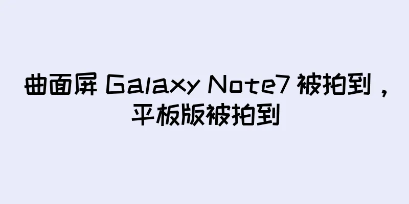 曲面屏 Galaxy Note7 被拍到，平板版被拍到